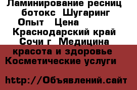 Ламинирование ресниц   ботокс. Шугаринг. Опыт › Цена ­ 1 100 - Краснодарский край, Сочи г. Медицина, красота и здоровье » Косметические услуги   